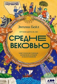 Энтони Бейл - Путеводитель по Средневековью: Мир глазами ученых, шпионов, купцов и паломников  потенциальный бест