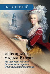 Пётр Стегний - "Прощайте, мадам Корф". Из истории тайной дипломатии времен Французской революции. 2-е издание