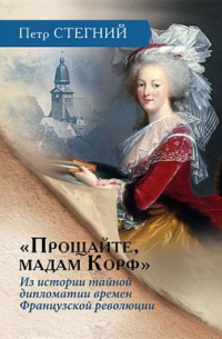 Пётр Стегний - "Прощайте, мадам Корф". Из истории тайной дипломатии времен Французской революции. 2-е издание