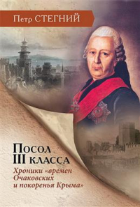 Пётр Стегний - Посол III класса. Хроники "времен Очаковских и покоренья Крыма". 3-е издание