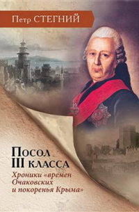 Пётр Стегний - Посол III класса. Хроники "времен Очаковских и покоренья Крыма". 3-е издание
