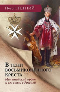 Пётр Стегний - В тени восьмиконечного креста. Мальтийский орден и его связи с Россией. 3-е издание