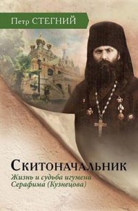 Пётр Стегний - Скитоначальник. Жизнь и судьба игумена Серафима (Кузнецова). 3-е издание