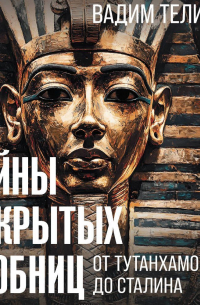 Вадим Телицын - Тайны вскрытых гробниц: от Тутанхамона до Сталина