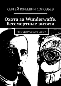 Сергей Соловьев - ОХОТА ЗА WUNDERWAFFE. БЕССМЕРТНЫЕ ВИТЯЗИ Легенды Русского Севера