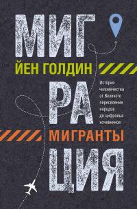 Йен Голдин - Миграция. Мигранты. История человечества от Великого переселения народов до цифровых кочевников