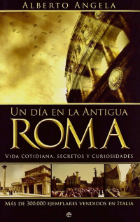 Alberto Angela - Un día en la Antigua Roma: Vida cotidiana, secretos y curiosidades