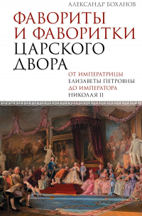 Александр Боханов - Фавориты и фаворитки царского двора