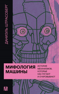 Даниэль Штрассберг - Мифология машины. История механизмов, которые нас пугают и очаровывают