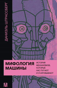 Даниэль Штрассберг - Мифология машины. История механизмов, которые нас пугают и очаровывают