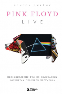 Элисон Джеймс - Pink Floyd Live: Неофициальный гид по величайшим концертам пионеров прог-рока