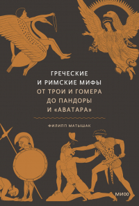 Филипп Матышак - Греческие и римские мифы. От Трои и Гомера до Пандоры и «Аватара»