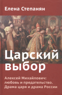 Елена Степанян - Царский выбор. Алексей Михайлович: любовь и предательство. Драма царя и драма России