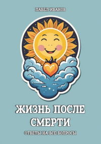 Павел Иванов - Жизнь после смерти. Ответы на все вопросы