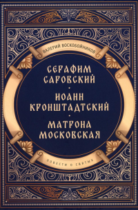 Валерий Воскобойников - Повести о святых: Серафим Саровский. Иоанн Кронштадтский. Матрона Московская