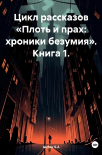 Антон S.A - Цикл рассказов «Плоть и прах: хроники безумия». Книга 1.