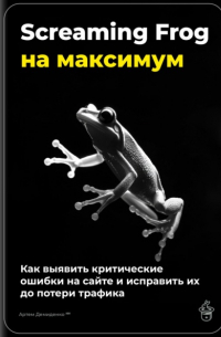 Артем Демиденко - Screaming Frog на максимум: как выявить критические ошибки на сайте и исправить их до потери трафика