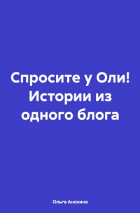 Ольга Анохина - Спросите у Оли! Истории из одного блога