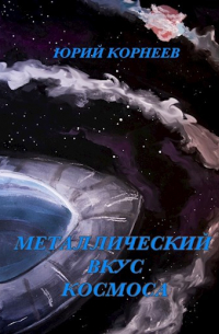 Юрий Корнеев - Металлический вкус космоса. Книга 1.