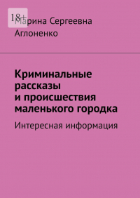 Марина Аглоненко - Криминальные рассказы и происшествия маленького городка. Интересная информация