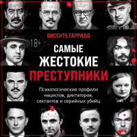 Висенте Гарридо - Самые жестокие преступники. Психологические профили нацистов, диктаторов, сектантов и серийных убийц