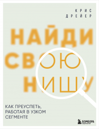 Крис Дрейер - Найди свою нишу. Как преуспеть, работая в узком сегменте