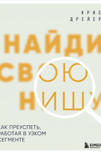 Крис Дрейер - Найди свою нишу. Как преуспеть, работая в узком сегменте