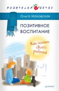 Ольга Маховская - Позитивное воспитание. Как понять своего ребенка