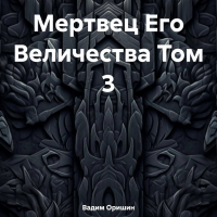 Вадим Оришин - Мертвец Его Величества Том 3