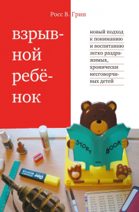 Росс В. Грин - Взрывной ребенок. Новый подход к воспитанию и пониманию легко раздражимых, хронически несговорчивых детей. 9-е изд.