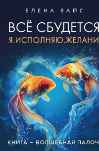 Елена Вайс - Всё сбудется! Я. Исполняю. Желания