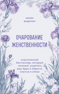 Хелен Анделин - Очарование женственности. Классический бестселлер, который поможет укрепить ваш брак и обрести счастье в семье