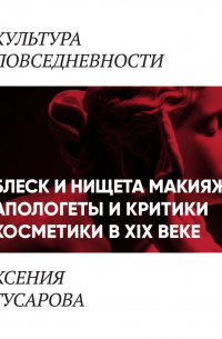 Ксения Гусарова - Блеск и нищета макияжа: апологеты и критики косметики в 19 веке