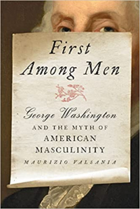Maurizio Valsania - First Among Men: George Washington and the Myth of American Masculinity