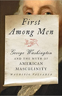 Maurizio Valsania - First Among Men: George Washington and the Myth of American Masculinity