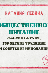 Наталия Лебина - Общественное питание: фабрика-кухня, городские традиции и советские инновации
