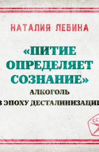 Наталия Лебина - «Питие определяет сознание»: алкоголь в эпоху десталинизации