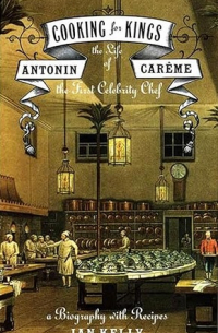 Иэн Келли - Cooking for Kings: The Life of Antonin Careme, the First Celebrity Chef