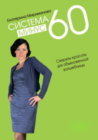 Екатерина Мириманова - Система минус 60. Секреты красоты для обыкновенной волшебницы