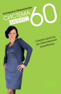 Екатерина Мириманова - Система минус 60. Секреты красоты для обыкновенной волшебницы