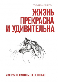 Татьяна Архипова - Жизнь прекрасна и удивительна. Истории о животных и не только