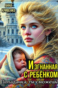 Анна Кривенко - Изгнанная с ребёнком. Попаданка, ты сможешь!