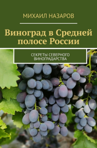 Михаил Назаров - Виноград в Средней полосе России. Секреты северного виноградарства