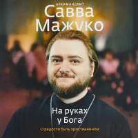 Архимандрит Савва (Мажуко) - На руках у Бога. О радости быть христианином