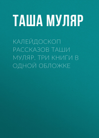Таша Муляр - Калейдоскоп рассказов Таши Муляр. Три книги в одной обложке