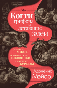Адриенна Мэйор - Когти грифона и летающие змеи. Древние мифы, исторические диковинки и научные курьезы