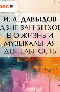 Иван Давидов - Людвиг ван Бетховен. Его жизнь и музыкальная деятельность