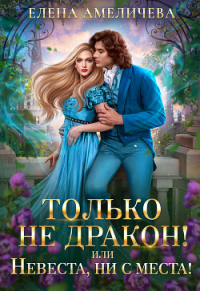 Елена Амеличева - Только не дракон! или Невеста, ни с места!