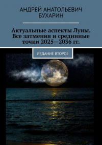 Андрей Бухарин - Актуальные аспекты Луны. Все затмения и срединные точки 2025—2036 гг. Издание второе