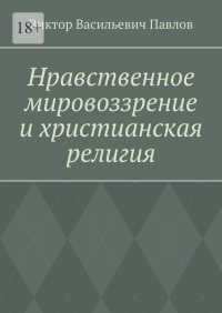 Виктор Павлов - Нравственное мировоззрение и христианская религия